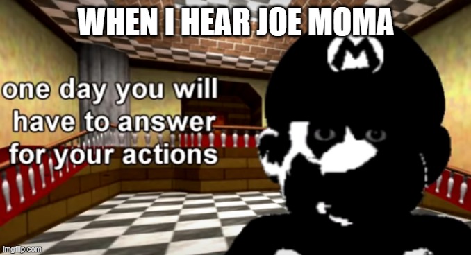 One day you will have to answer for your actions | WHEN I HEAR JOE MOMA | image tagged in one day you will have to answer for your actions | made w/ Imgflip meme maker