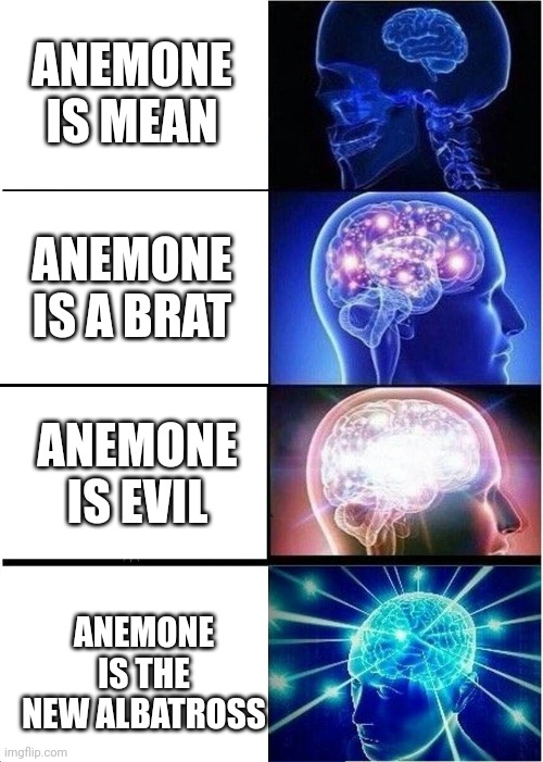 Anemone in all the books after book 2 | ANEMONE IS MEAN; ANEMONE IS A BRAT; ANEMONE IS EVIL; ANEMONE IS THE NEW ALBATROSS | image tagged in memes,expanding brain,wings of fire | made w/ Imgflip meme maker