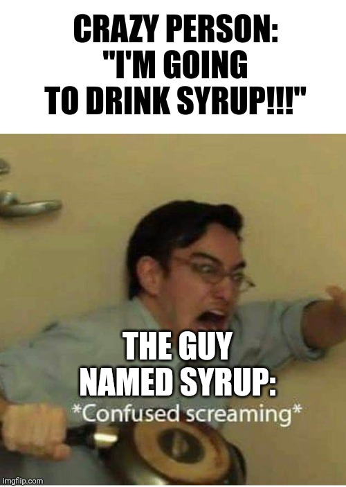 Guy named syrup??? | CRAZY PERSON: "I'M GOING TO DRINK SYRUP!!!"; THE GUY NAMED SYRUP: | image tagged in confused screaming | made w/ Imgflip meme maker