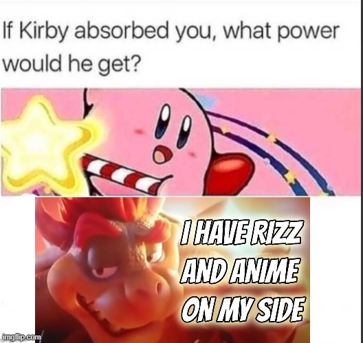 Kirby would be a GOD. | image tagged in if kirby absorb you what power he would get,i have rizz and anime on my side,bowser,kirby | made w/ Imgflip meme maker