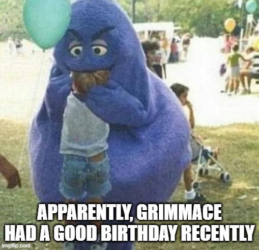 Feed the Grimmace | APPARENTLY, GRIMMACE HAD A GOOD BIRTHDAY RECENTLY | image tagged in unsee juice | made w/ Imgflip meme maker