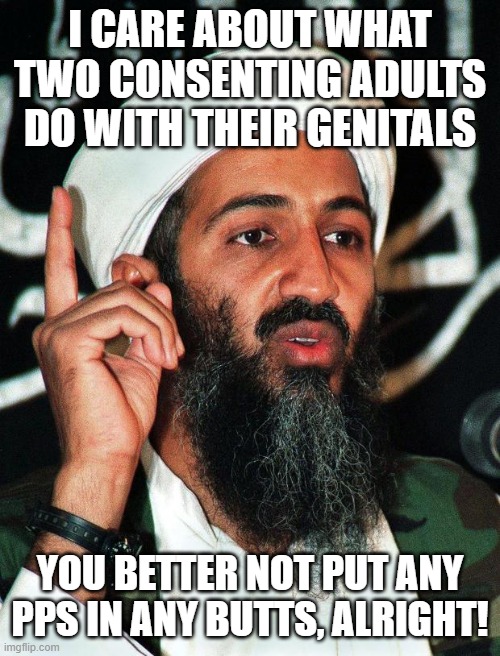 Osama | I CARE ABOUT WHAT TWO CONSENTING ADULTS DO WITH THEIR GENITALS; YOU BETTER NOT PUT ANY PPS IN ANY BUTTS, ALRIGHT! | image tagged in osama | made w/ Imgflip meme maker