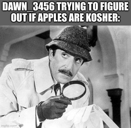 Inspector Clouseau | DAWN_3456 TRYING TO FIGURE OUT IF APPLES ARE KOSHER: | image tagged in inspector clouseau | made w/ Imgflip meme maker