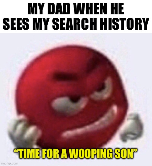 Red M&M angry | MY DAD WHEN HE SEES MY SEARCH HISTORY; “TIME FOR A WOOPING SON” | image tagged in red m m angry | made w/ Imgflip meme maker
