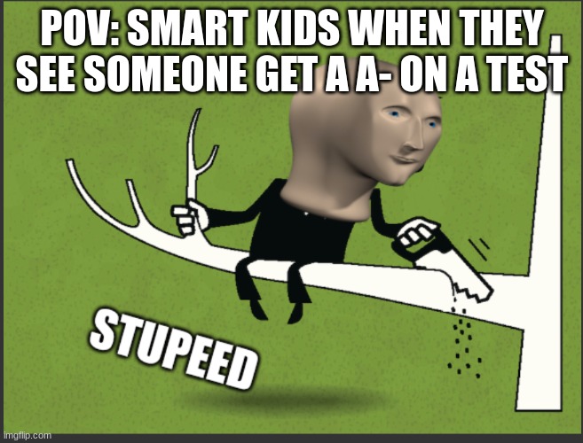 Meme Man Stupeed | POV: SMART KIDS WHEN THEY SEE SOMEONE GET A A- ON A TEST | image tagged in meme man stupeed | made w/ Imgflip meme maker