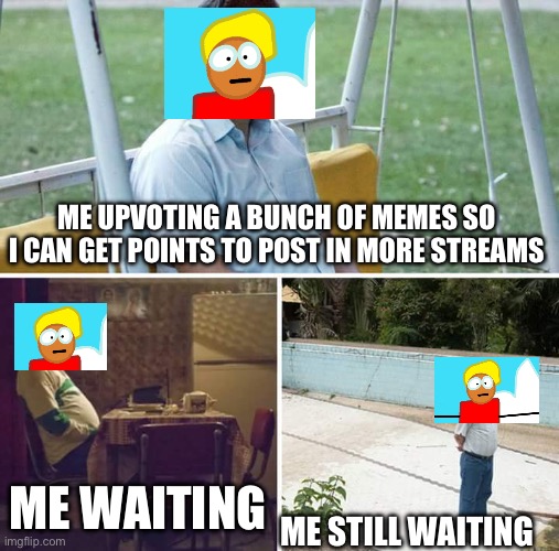 I really want to post in more streams. | ME UPVOTING A BUNCH OF MEMES SO I CAN GET POINTS TO POST IN MORE STREAMS; ME WAITING; ME STILL WAITING | image tagged in memes,sad pablo escobar | made w/ Imgflip meme maker