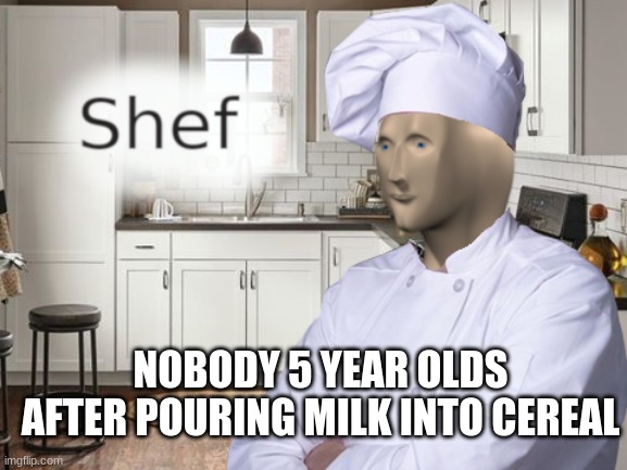 Shef | NOBODY 5 YEAR OLDS AFTER POURING MILK INTO CEREAL | image tagged in shef | made w/ Imgflip meme maker