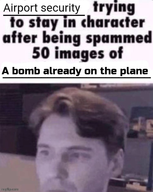 1 more bad meme for you guys | Airport security; A bomb already on the plane | image tagged in x trying to stay in character after being spammed 50 images of y | made w/ Imgflip meme maker