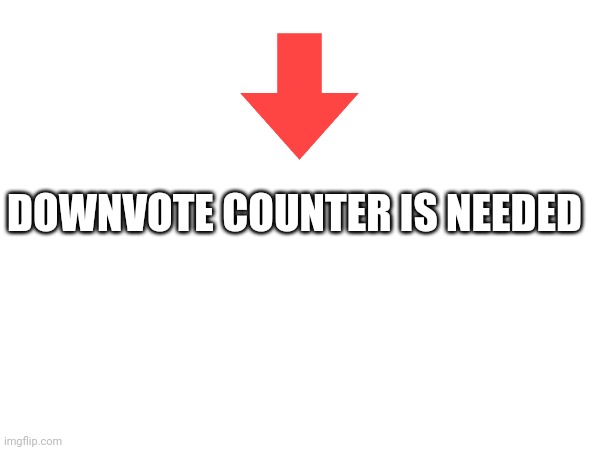 DOWNVOTE COUNTER IS NEEDED | made w/ Imgflip meme maker