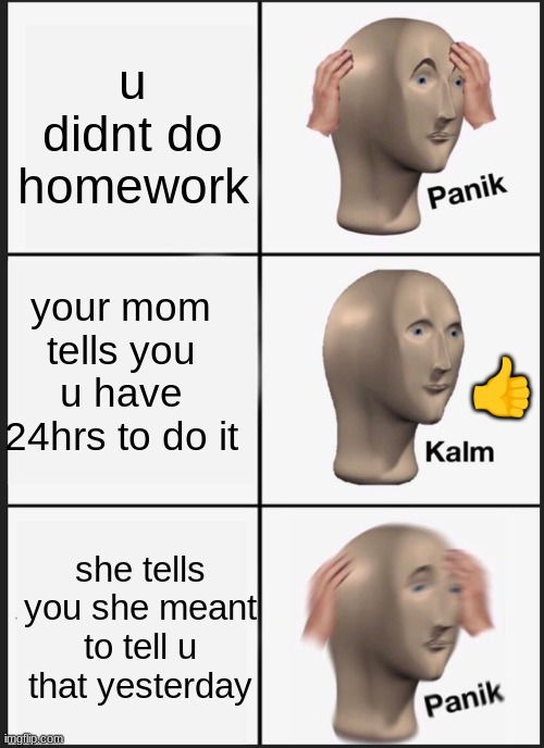 Panik Kalm Panik Meme | u didnt do homework; your mom tells you u have 24hrs to do it; 👍; she tells you she meant to tell u that yesterday | image tagged in memes,panik kalm panik | made w/ Imgflip meme maker