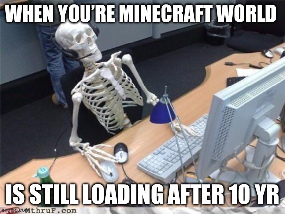 Waiting skeleton | WHEN YOU’RE MINECRAFT WORLD; IS STILL LOADING AFTER 10 YR | image tagged in waiting skeleton | made w/ Imgflip meme maker