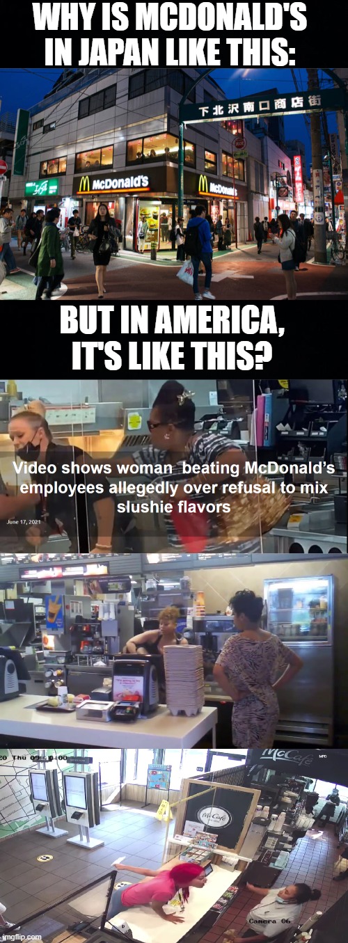 I just want McDonald's to be a nice place to go | WHY IS MCDONALD'S IN JAPAN LIKE THIS:; BUT IN AMERICA, IT'S LIKE THIS? | image tagged in black background,mcdonalds,japan,america | made w/ Imgflip meme maker