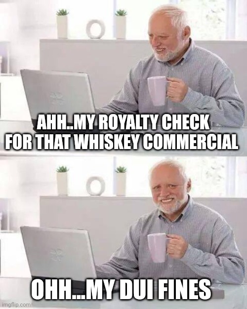Hide the Pain Harold | AHH..MY ROYALTY CHECK FOR THAT WHISKEY COMMERCIAL; OHH...MY DUI FINES | image tagged in memes,hide the pain harold | made w/ Imgflip meme maker