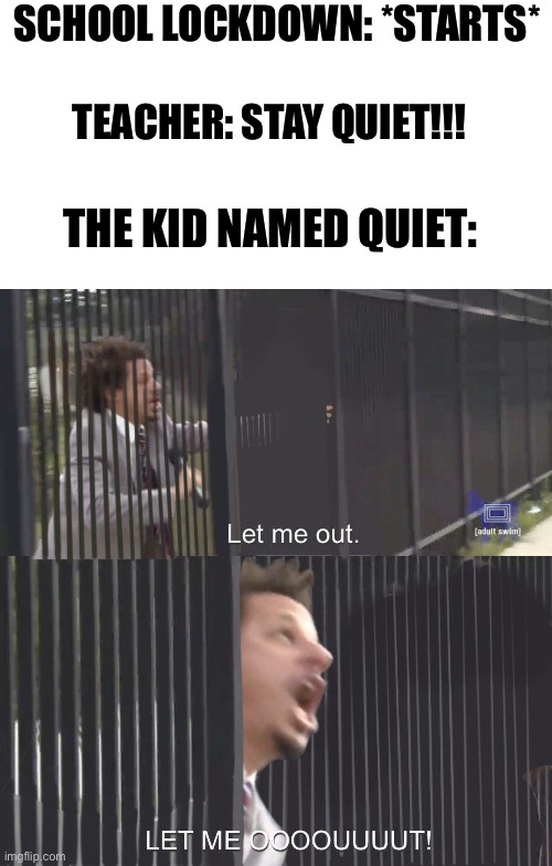 Oh heck no I’m not staying here | SCHOOL LOCKDOWN: *STARTS*; TEACHER: STAY QUIET!!! THE KID NAMED QUIET: | image tagged in let me out | made w/ Imgflip meme maker