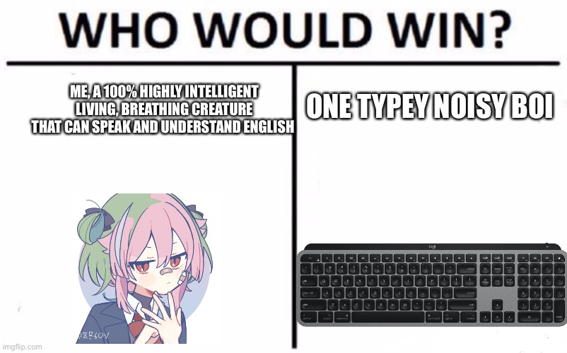 If im not staring at the keyboard like it owes me money i won’t type understandable words | ONE TYPEY NOISY BOI; ME, A 100% HIGHLY INTELLIGENT LIVING, BREATHING CREATURE THAT CAN SPEAK AND UNDERSTAND ENGLISH | image tagged in memes,who would win | made w/ Imgflip meme maker