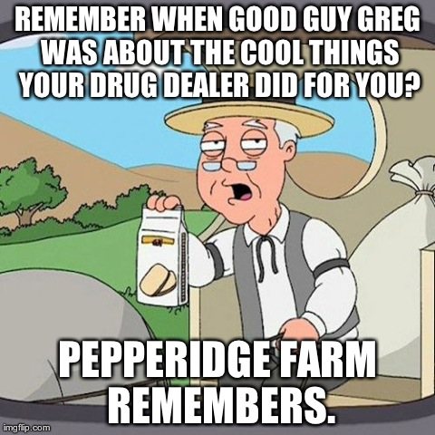 Pepperidge Farm Remembers | REMEMBER WHEN GOOD GUY GREG WAS ABOUT THE COOL THINGS YOUR DRUG DEALER DID FOR YOU? PEPPERIDGE FARM REMEMBERS. | image tagged in memes,pepperidge farm remembers,AdviceAnimals | made w/ Imgflip meme maker