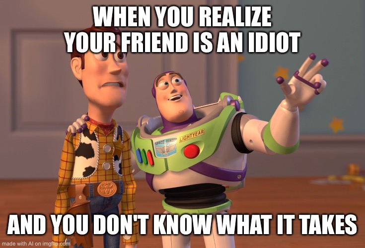 X, X Everywhere | WHEN YOU REALIZE YOUR FRIEND IS AN IDIOT; AND YOU DON'T KNOW WHAT IT TAKES | image tagged in memes,x x everywhere | made w/ Imgflip meme maker