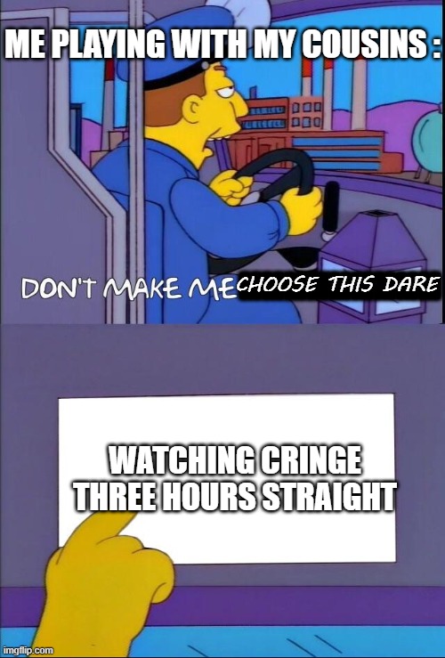 Don't make me tap the sign | ME PLAYING WITH MY COUSINS :; CHOOSE THIS DARE; MMMMMMMMM; WATCHING CRINGE THREE HOURS STRAIGHT | image tagged in don't make me tap the sign | made w/ Imgflip meme maker
