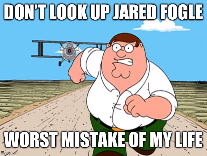 Peter Griffin running away | DON’T LOOK UP JARED FOGLE; WORST MISTAKE OF MY LIFE | image tagged in peter griffin running away | made w/ Imgflip meme maker