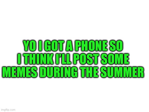Hello everyone | YO I GOT A PHONE SO I THINK I’LL POST SOME MEMES DURING THE SUMMER | image tagged in blank white template | made w/ Imgflip meme maker