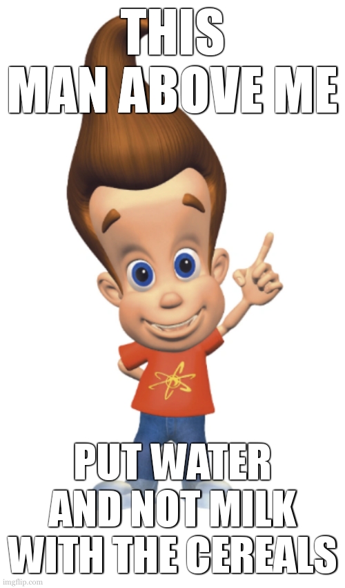 The Person Above Me | THIS MAN ABOVE ME; PUT WATER AND NOT MILK WITH THE CEREALS | image tagged in the person above me | made w/ Imgflip meme maker