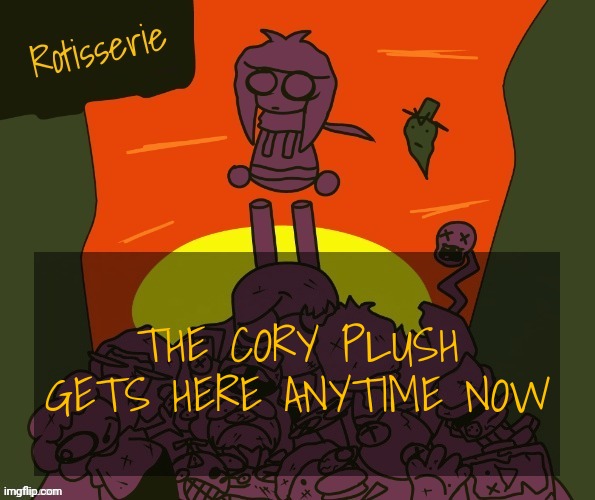 Rotisserie | THE CORY PLUSH GETS HERE ANYTIME NOW | image tagged in rotisserie | made w/ Imgflip meme maker