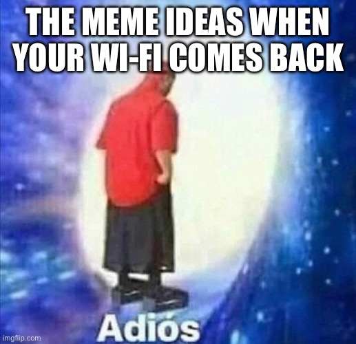Adios | THE MEME IDEAS WHEN YOUR WI-FI COMES BACK | image tagged in adios | made w/ Imgflip meme maker