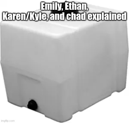 RomoTech 82123929 Horizontal Square Polyethylene Reservoir Water | Emily, Ethan, Karen/Kyle, and chad explained | image tagged in romotech 82123929 horizontal square polyethylene reservoir water | made w/ Imgflip meme maker