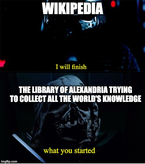wikipedia | WIKIPEDIA; I will finish; THE LIBRARY OF ALEXANDRIA TRYING TO COLLECT ALL THE WORLD'S KNOWLEDGE; what you started | image tagged in i will finish what you started - star wars force awakens | made w/ Imgflip meme maker