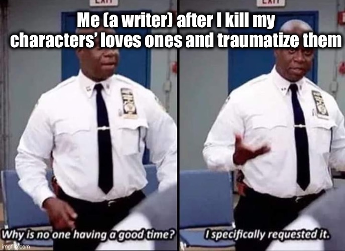 Writer memes | Me (a writer) after I kill my characters’ loves ones and traumatize them | image tagged in why is no one having a good time i specifically requested it | made w/ Imgflip meme maker