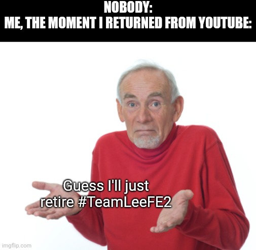 I had no idea what to do, so I decided to retire #TeamLeeFE2 | NOBODY:
ME, THE MOMENT I RETURNED FROM YOUTUBE:; Guess I'll just retire #TeamLeeFE2 | image tagged in guess i'll die,memes,funny,lee_fe2 | made w/ Imgflip meme maker