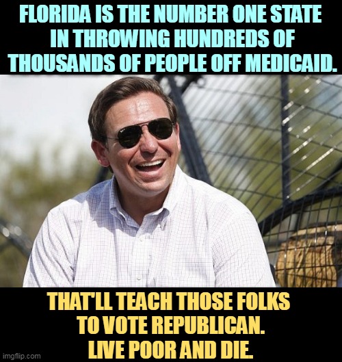 Republicans sticking it to the working poor yet again. Never mind the populist campaign slogans, they really hate us. | FLORIDA IS THE NUMBER ONE STATE 
IN THROWING HUNDREDS OF THOUSANDS OF PEOPLE OFF MEDICAID. THAT'LL TEACH THOSE FOLKS 
TO VOTE REPUBLICAN.
LIVE POOR AND DIE. | image tagged in ron desantis,florida,kills,people | made w/ Imgflip meme maker