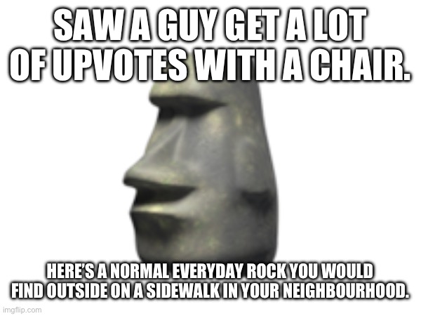 SAW A GUY GET A LOT OF UPVOTES WITH A CHAIR. HERE’S A NORMAL EVERYDAY ROCK YOU WOULD FIND OUTSIDE ON A SIDEWALK IN YOUR NEIGHBOURHOOD. | made w/ Imgflip meme maker