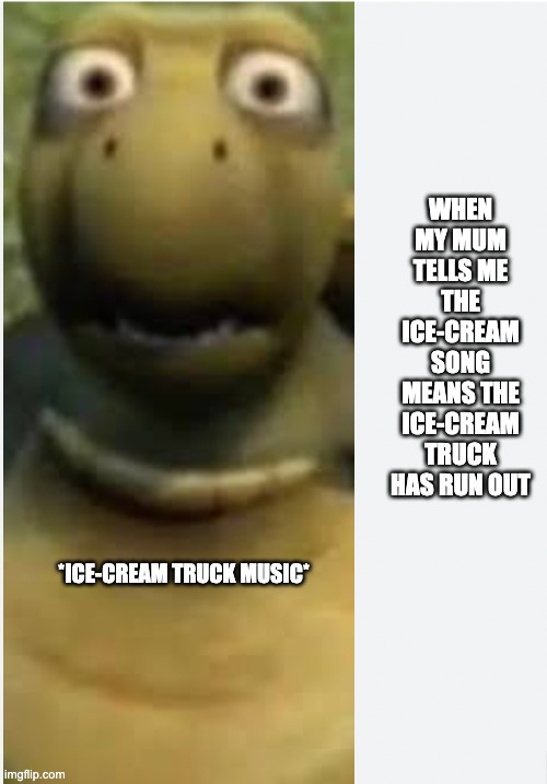 Lies Your Parents Told You | WHEN MY MUM TELLS ME THE ICE-CREAM SONG MEANS THE ICE-CREAM TRUCK HAS RUN OUT; *ICE-CREAM TRUCK MUSIC* | image tagged in lies,bad parenting | made w/ Imgflip meme maker