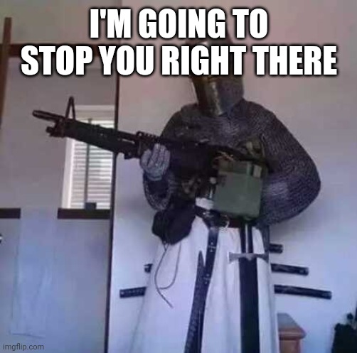 Crusader knight with M60 Machine Gun | I'M GOING TO STOP YOU RIGHT THERE | image tagged in crusader knight with m60 machine gun | made w/ Imgflip meme maker