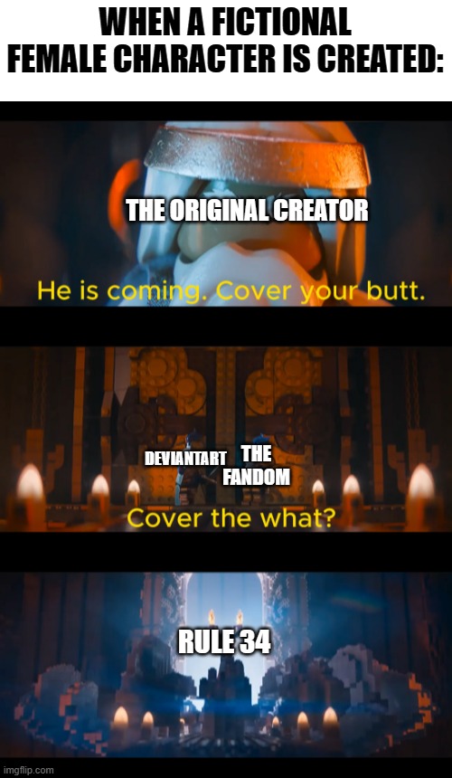 He is coming. | WHEN A FICTIONAL FEMALE CHARACTER IS CREATED:; THE ORIGINAL CREATOR; THE FANDOM; DEVIANTART; RULE 34 | image tagged in he is coming,memes,funny | made w/ Imgflip meme maker