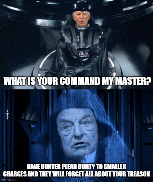 Joe Vader Biden and Emperor Soros | WHAT IS YOUR COMMAND MY MASTER? HAVE HUNTER PLEAD GUILTY TO SMALLER CHARGES AND THEY WILL FORGET ALL ABOUT YOUR TREASON | image tagged in joe vader biden and emperor soros | made w/ Imgflip meme maker