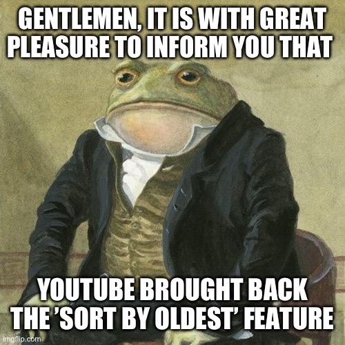 And I thought YouTube was just making worse and worse decisions! | GENTLEMEN, IT IS WITH GREAT PLEASURE TO INFORM YOU THAT; YOUTUBE BROUGHT BACK THE ’SORT BY OLDEST’ FEATURE | image tagged in gentlemen it is with great pleasure to inform you that,memes | made w/ Imgflip meme maker