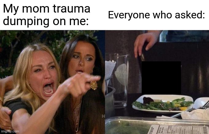 Who asked | My mom trauma dumping on me:; Everyone who asked: | image tagged in memes,woman yelling at cat | made w/ Imgflip meme maker