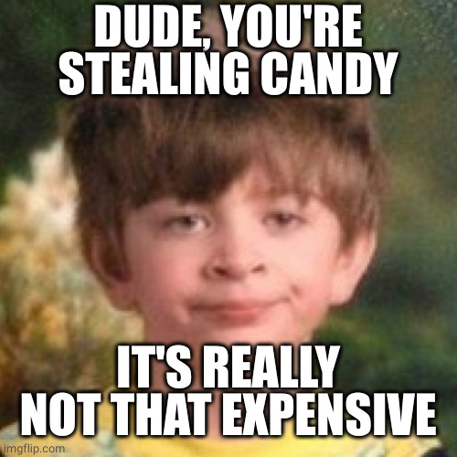 Annoyed face | DUDE, YOU'RE STEALING CANDY IT'S REALLY NOT THAT EXPENSIVE | image tagged in annoyed face | made w/ Imgflip meme maker