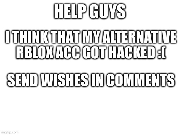 aaaa help | HELP GUYS; I THINK THAT MY ALTERNATIVE RBLOX ACC GOT HACKED :(; SEND WISHES IN COMMENTS | image tagged in blank white template | made w/ Imgflip meme maker