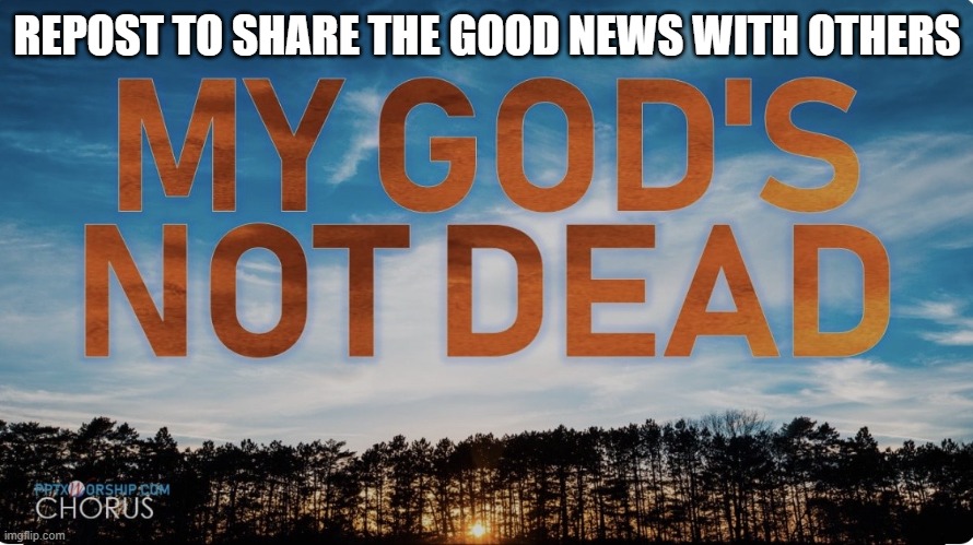Repost to share the good news with others | REPOST TO SHARE THE GOOD NEWS WITH OTHERS | image tagged in my god's not dead | made w/ Imgflip meme maker