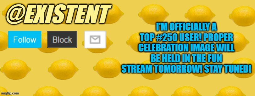 Such a monumental moment... Thank you so much for helping me getting here everyone :D | I'M OFFICIALLY A TOP #250 USER! PROPER CELEBRATION IMAGE WILL BE HELD IN THE FUN STREAM TOMORROW! STAY TUNED! | image tagged in existent announcement template | made w/ Imgflip meme maker