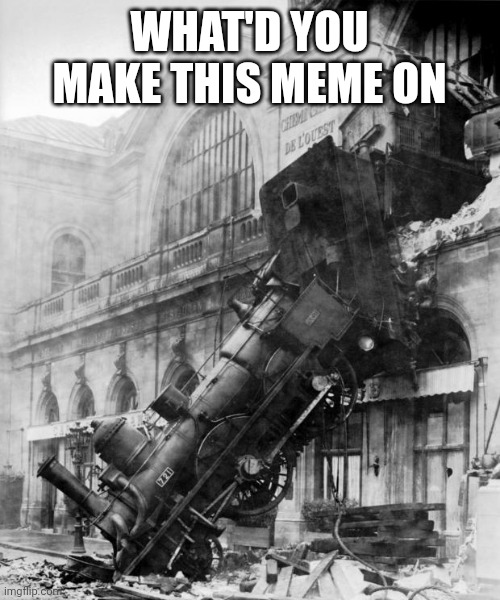 train crash | WHAT'D YOU MAKE THIS MEME ON | image tagged in train crash | made w/ Imgflip meme maker