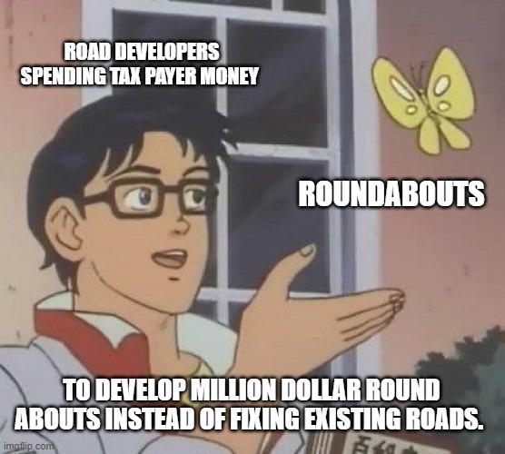 Is This A Pigeon Meme | ROAD DEVELOPERS SPENDING TAX PAYER MONEY; ROUNDABOUTS; TO DEVELOP MILLION DOLLAR ROUND ABOUTS INSTEAD OF FIXING EXISTING ROADS. | image tagged in memes,is this a pigeon | made w/ Imgflip meme maker