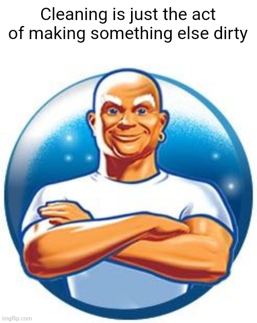 Meme #2,016 | Cleaning is just the act of making something else dirty | image tagged in mr clean,memes,shower thoughts,cleaning,dirty,true | made w/ Imgflip meme maker