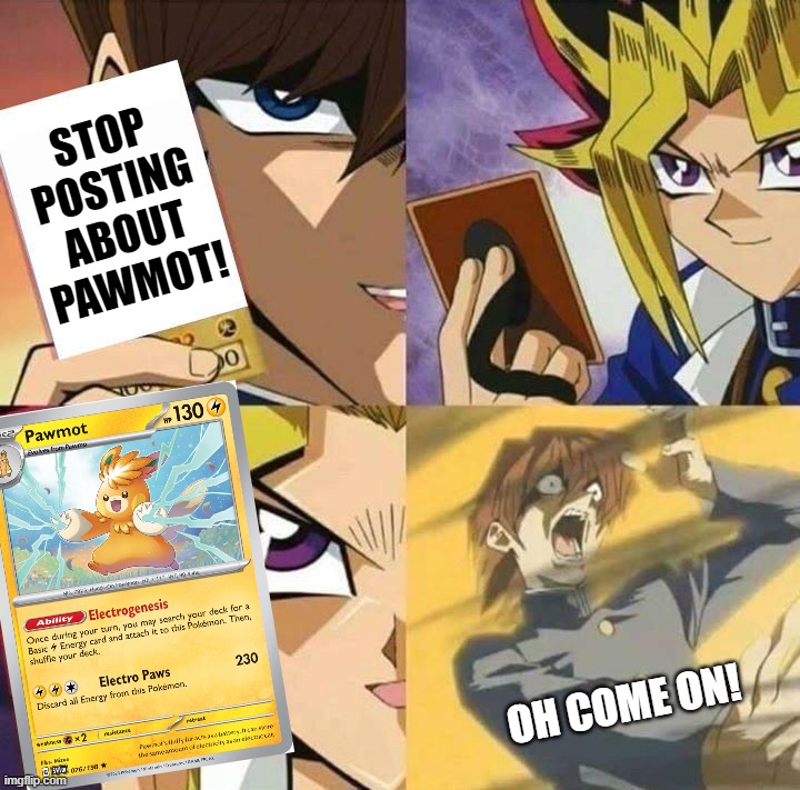 Yugioh card draw | STOP POSTING ABOUT PAWMOT! OH COME ON! | image tagged in yugioh card draw | made w/ Imgflip meme maker