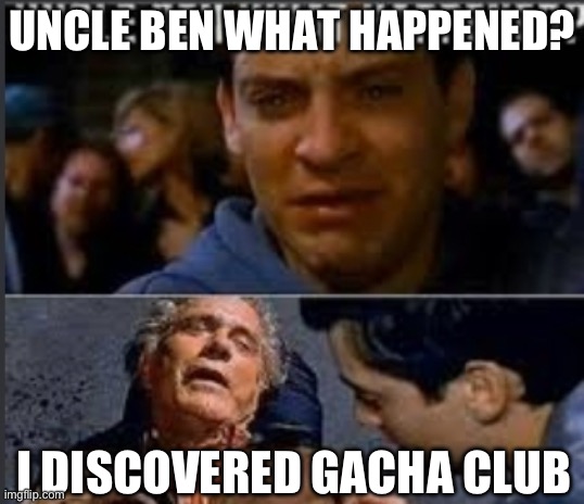 Uncle ben what happened | UNCLE BEN WHAT HAPPENED? I DISCOVERED GACHA CLUB | image tagged in uncle ben what happened | made w/ Imgflip meme maker