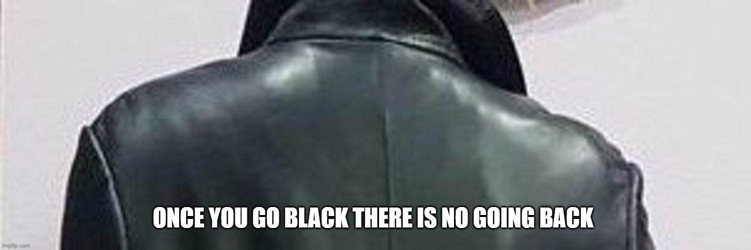 Going Black | ONCE YOU GO BLACK THERE IS NO GOING BACK | image tagged in black | made w/ Imgflip meme maker