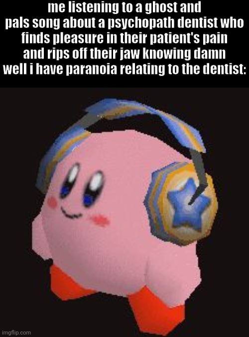 yaay | me listening to a ghost and pals song about a psychopath dentist who finds pleasure in their patient's pain and rips off their jaw knowing damn well i have paranoia relating to the dentist: | image tagged in headphones kirby | made w/ Imgflip meme maker